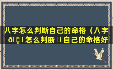 八字怎么判断自己的命格（八字 🦟 怎么判断 ☘ 自己的命格好不好）